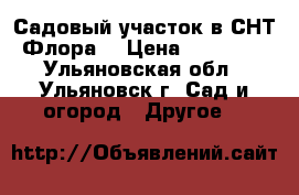 Садовый участок в СНТ “Флора“ › Цена ­ 300 000 - Ульяновская обл., Ульяновск г. Сад и огород » Другое   